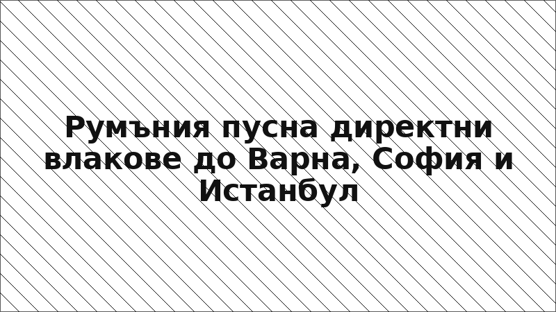 Румъния пусна директни влакове до Варна, София и Истанбул