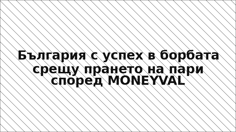 България с успех в борбата срещу прането на пари според MONEYVAL