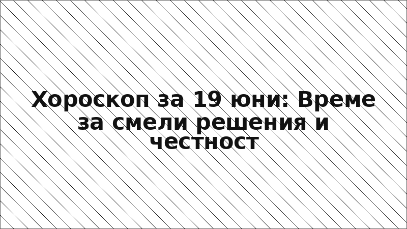 Хороскоп за 19 юни: Време за смели решения и честност