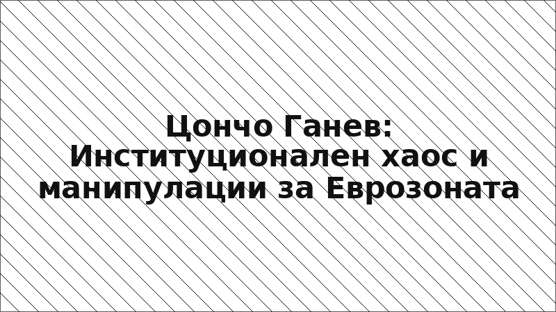 Цончо Ганев: Институционален хаос и манипулации за Еврозоната