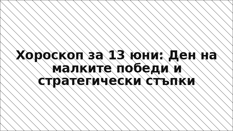 Хороскоп за 13 юни: Ден на малките победи и стратегически стъпки