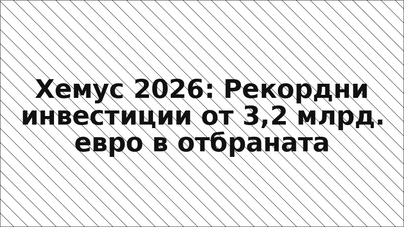 Хемус 2026: Рекордни инвестиции от 3,2 млрд. евро в отбраната
