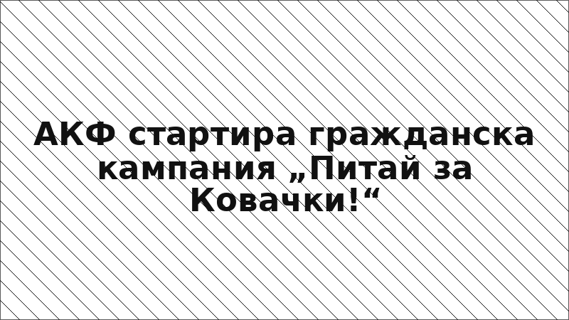 АКФ стартира гражданска кампания „Питай за Ковачки!“
