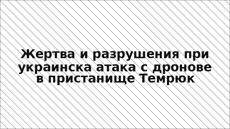 Жертва и разрушения при украинска атака с дронове в пристанище Темрюк