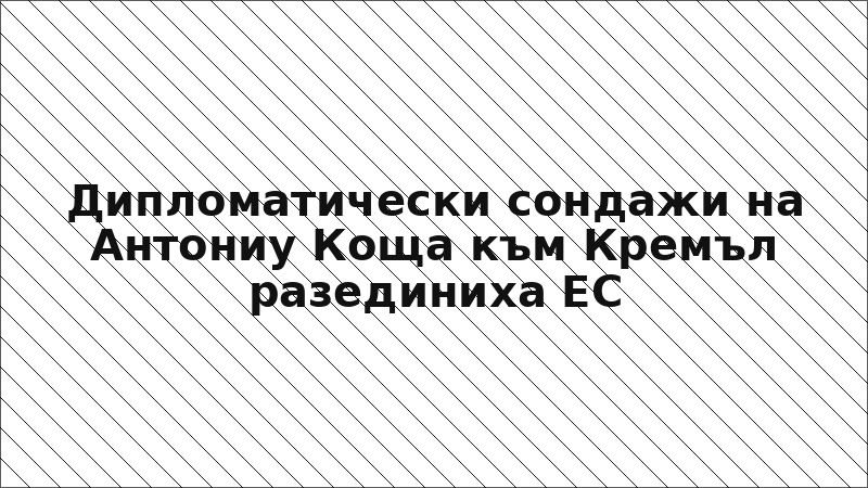 Дипломатически сондажи на Антониу Коща към Кремъл разединиха ЕС
