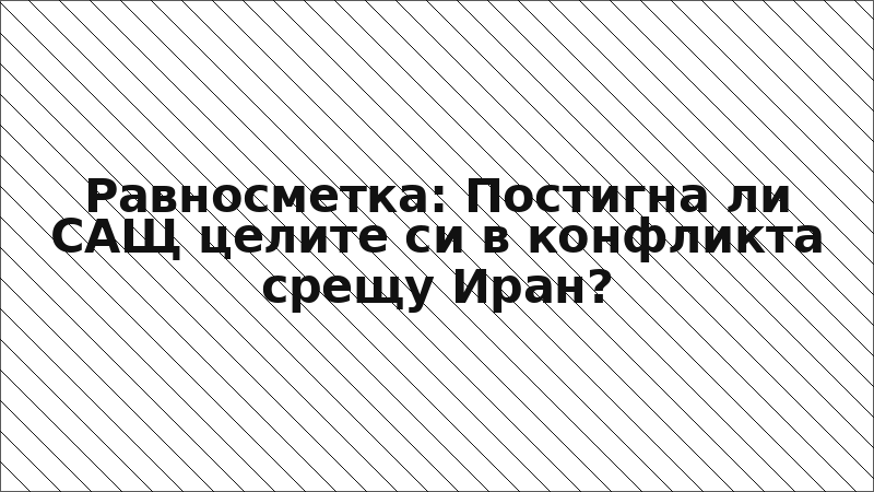 Равносметка: Постигна ли САЩ целите си в конфликта срещу Иран?