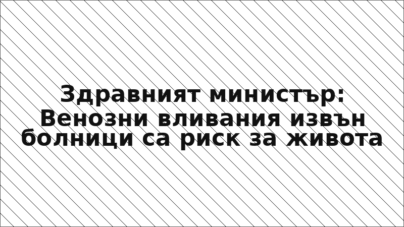 Здравният министър: Венозни вливания извън болници са риск за живота