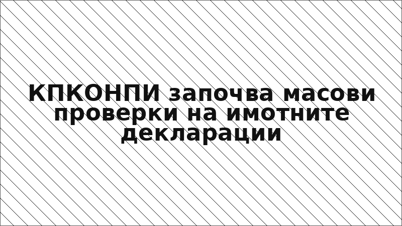КПКОНПИ започва масови проверки на имотните декларации
