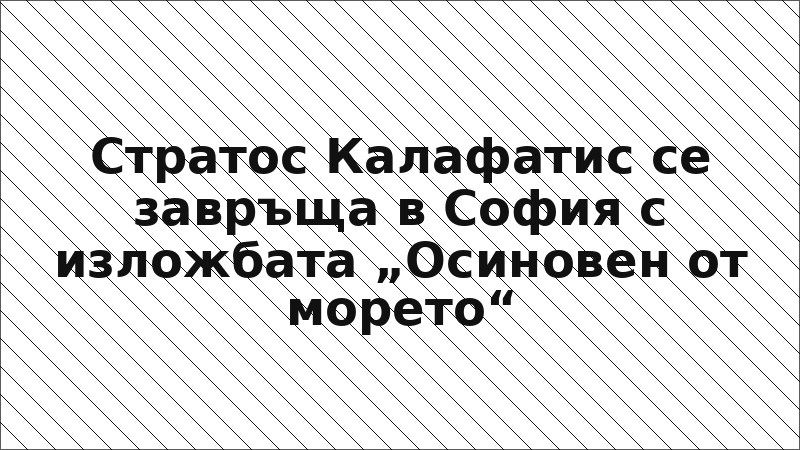 Стратос Калафатис се завръща в София с изложбата „Осиновен от морето“