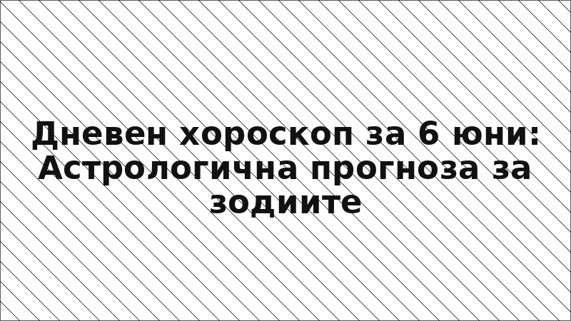 Дневен хороскоп за 6 юни: Астрологична прогноза за зодиите