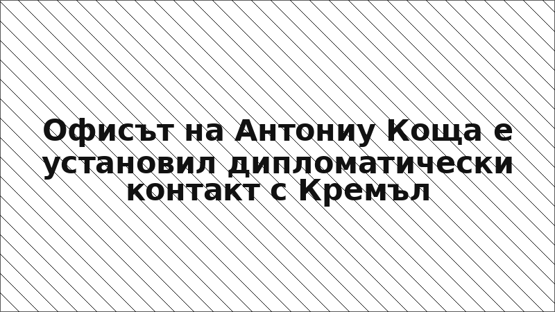 Офисът на Антониу Коща е установил дипломатически контакт с Кремъл