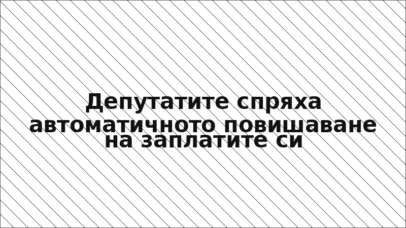 Депутатите спряха автоматичното повишаване на заплатите си