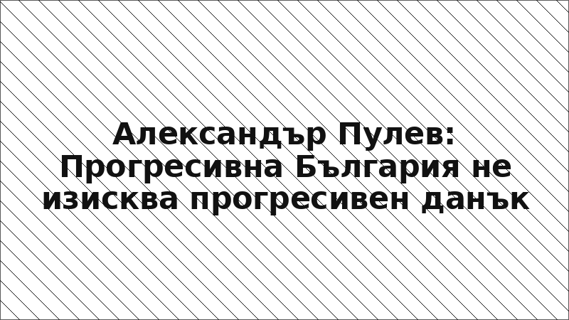 Александър Пулев: Прогресивна България не изисква прогресивен данък