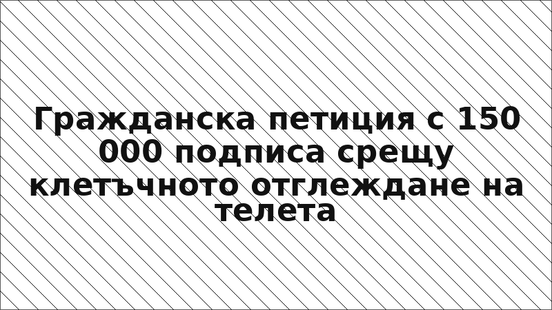 Гражданска петиция с 150 000 подписа срещу клетъчното отглеждане на телета