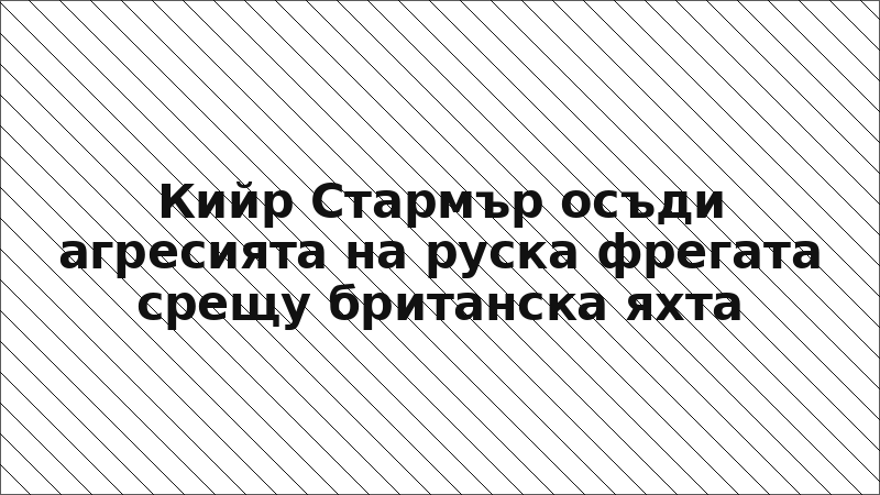 Кийр Стармър осъди агресията на руска фрегата срещу британска яхта
