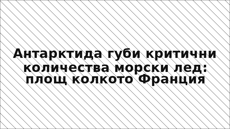 Антарктида губи критични количества морски лед: площ колкото Франция