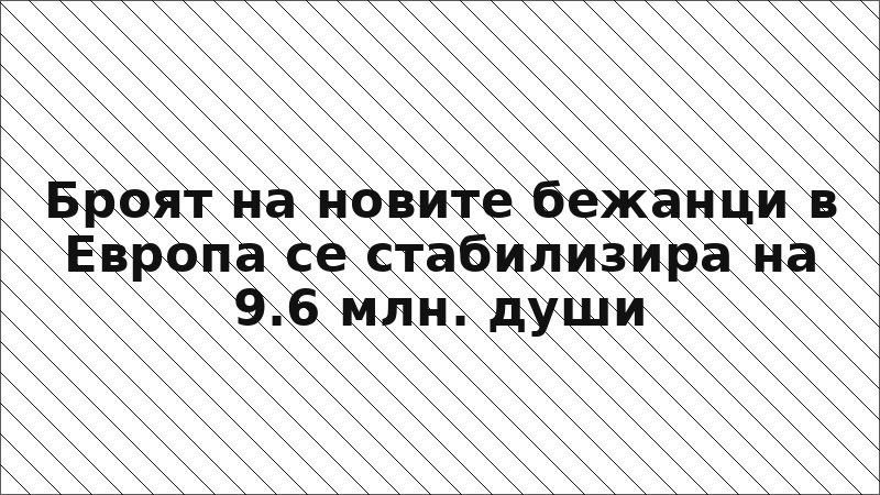 Броят на новите бежанци в Европа се стабилизира на 9.6 млн. души