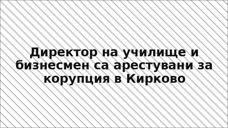 Директор на училище и бизнесмен са арестувани за корупция в Кирково