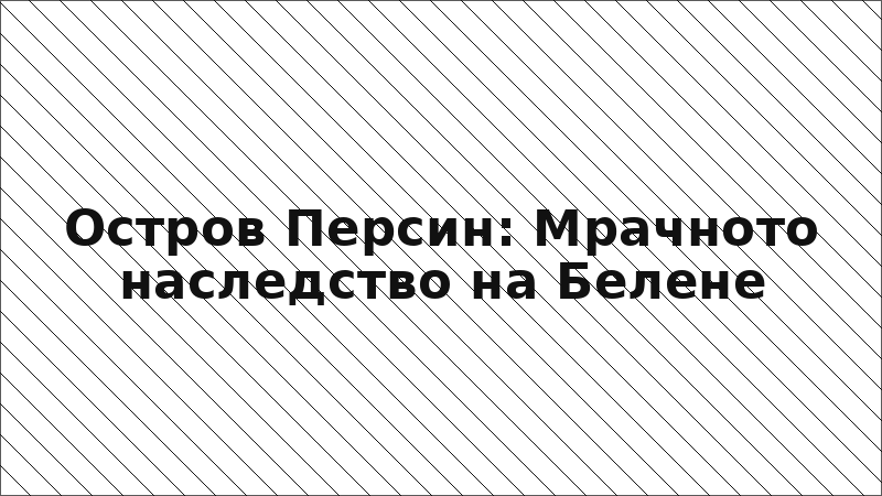Остров Персин: Мрачното наследство на Белене