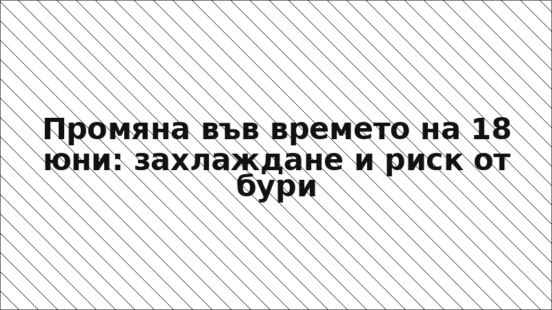 Промяна във времето на 18 юни: захлаждане и риск от бури